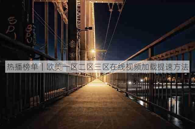 热播榜单|欧美一区二区三区在线视频加载提速方法