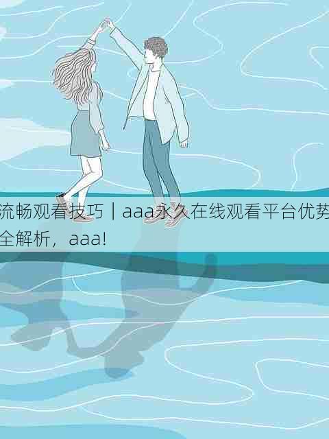 流畅观看技巧|aaa永久在线观看平台优势全解析,aaa!