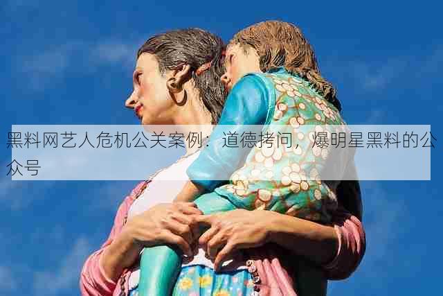 黑料网艺人危机公关案例:道德拷问,爆明星黑料的公众号