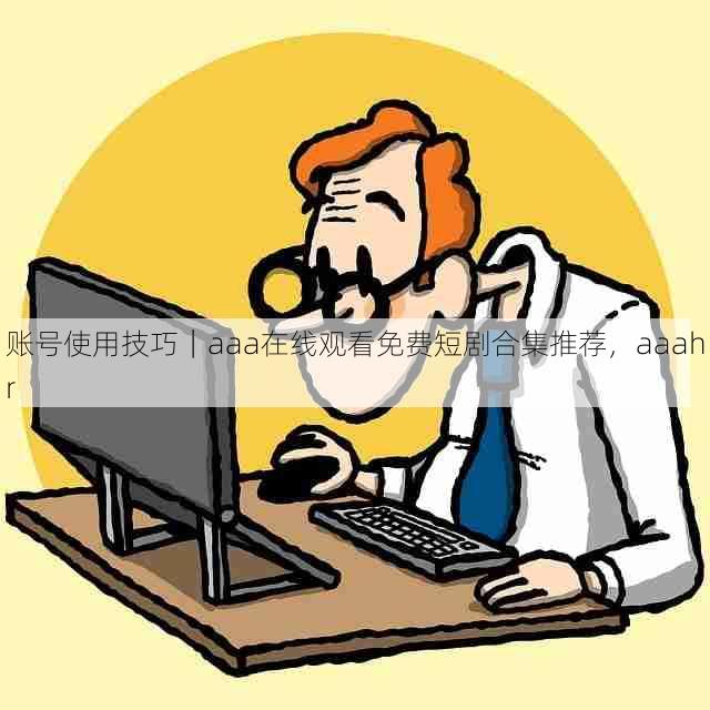 账号使用技巧|aaa在线观看免费短剧合集推荐,aaahr