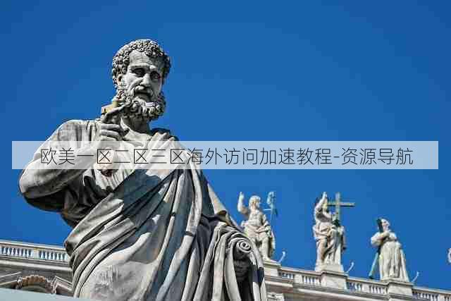 欧美一区二区三区海外访问加速教程-资源导航