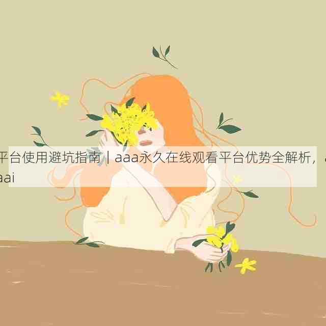 平台使用避坑指南|aaa永久在线观看平台优势全解析,aaai