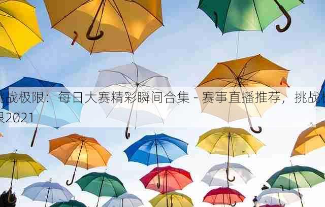 挑战极限:每日大赛精彩瞬间合集 - 赛事直播推荐,挑战极限2021