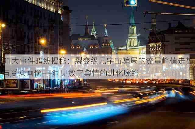 91大事件暗线揭秘:裂变级元宇宙骗局的流量峰值走势与受众画像——洞见数字舆情的进化脉络