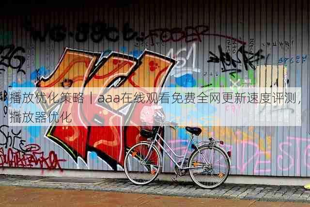 播放优化策略|aaa在线观看免费全网更新速度评测,播放器优化