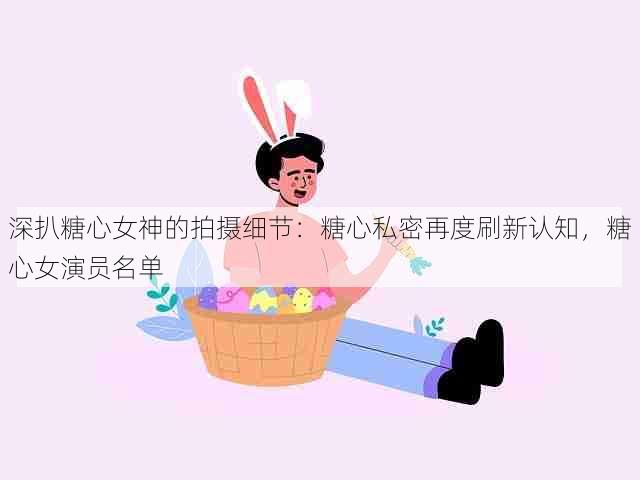深扒糖心女神的拍摄细节:糖心私密再度刷新认知,糖心女演员名单