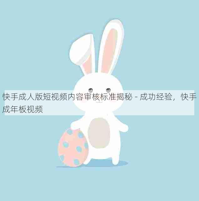 快手成人版短视频内容审核标准揭秘 - 成功经验,快手成年板视频