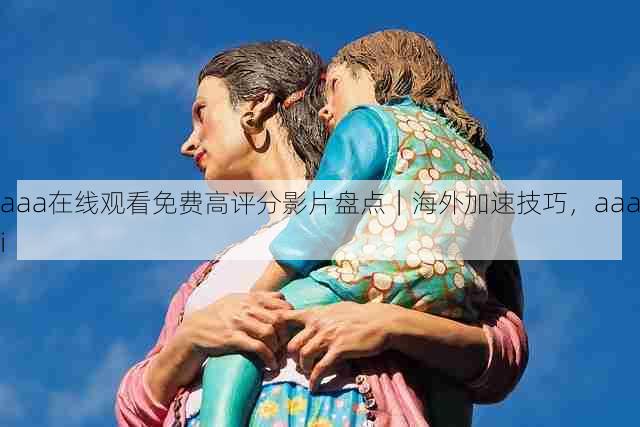aaa在线观看免费高评分影片盘点|海外加速技巧,aaai