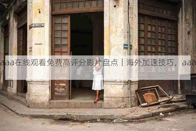 aaa在线观看免费高评分影片盘点|海外加速技巧,aaai