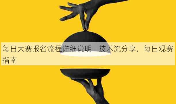 每日大赛报名流程详细说明 - 技术流分享,每日观赛指南
