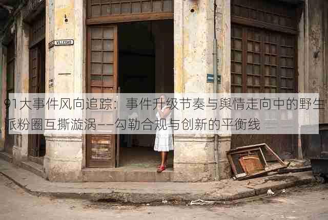 91大事件风向追踪:事件升级节奏与舆情走向中的野生派粉圈互撕漩涡——勾勒合规与创新的平衡线