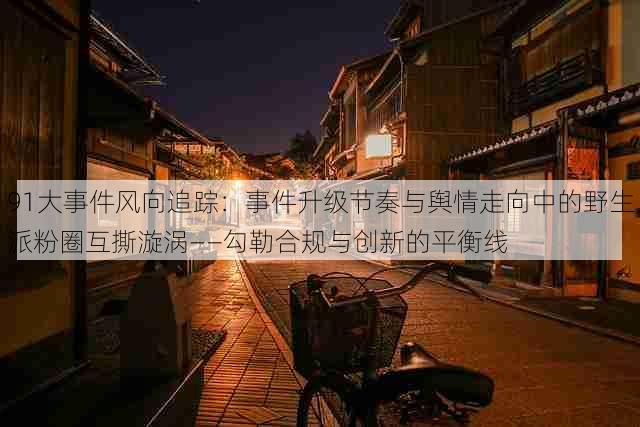 91大事件风向追踪:事件升级节奏与舆情走向中的野生派粉圈互撕漩涡——勾勒合规与创新的平衡线