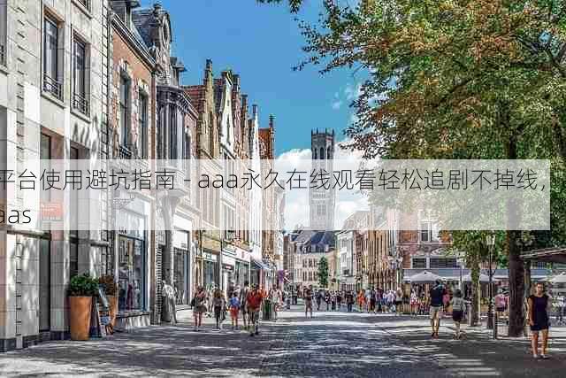 平台使用避坑指南 - aaa永久在线观看轻松追剧不掉线,aaas