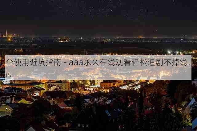 平台使用避坑指南 - aaa永久在线观看轻松追剧不掉线,aaas