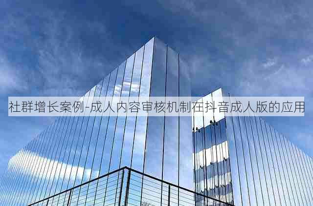 社群增长案例-成人内容审核机制在抖音成人版的应用