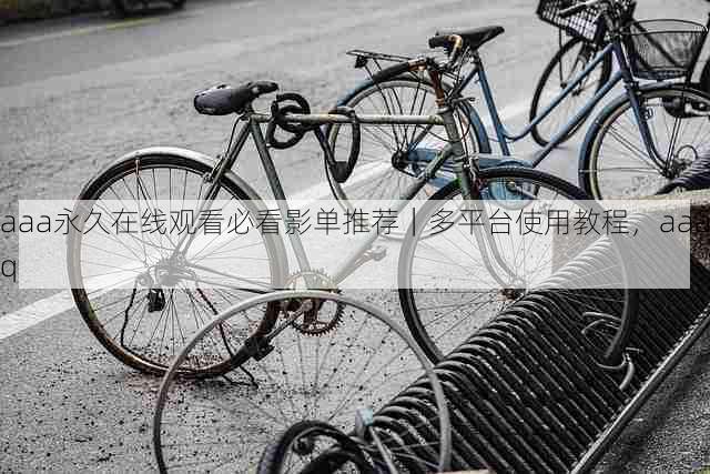 aaa永久在线观看必看影单推荐|多平台使用教程,aaaq