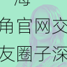 内容趋势 - 海角官网交友圈子深度探访，海角平台