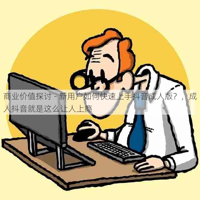 商业价值探讨 - 新用户如何快速上手抖音成人版?,成人抖音就是这么让人上瘾