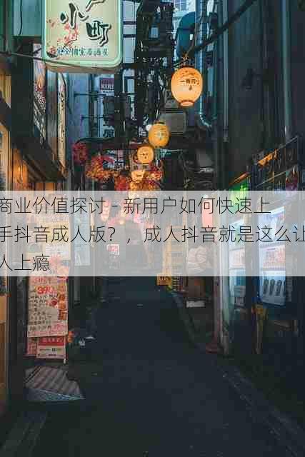 商业价值探讨 - 新用户如何快速上手抖音成人版?,成人抖音就是这么让人上瘾