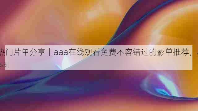 热门片单分享|aaa在线观看免费不容错过的影单推荐,aaal