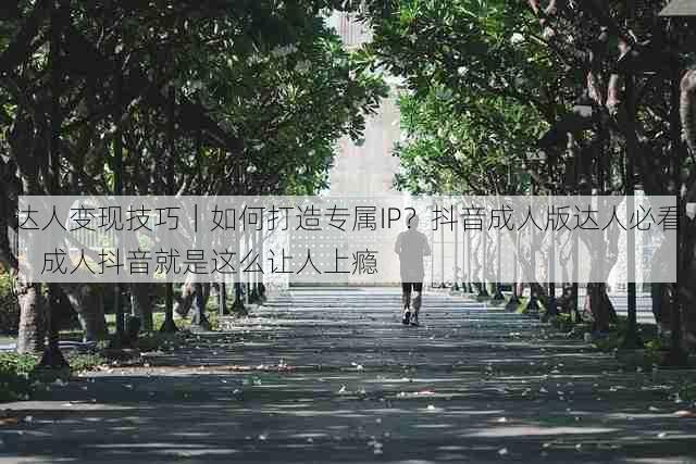 达人变现技巧|如何打造专属IP?抖音成人版达人必看,成人抖音就是这么让人上瘾