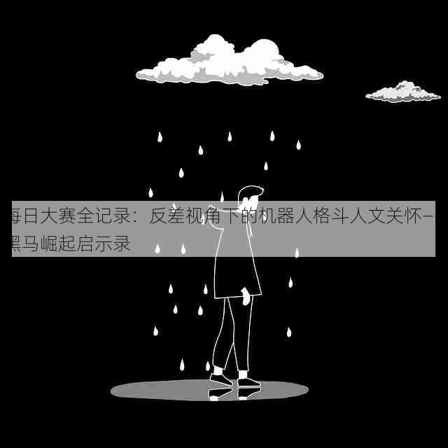 每日大赛全记录:反差视角下的机器人格斗人文关怀——黑马崛起启示录