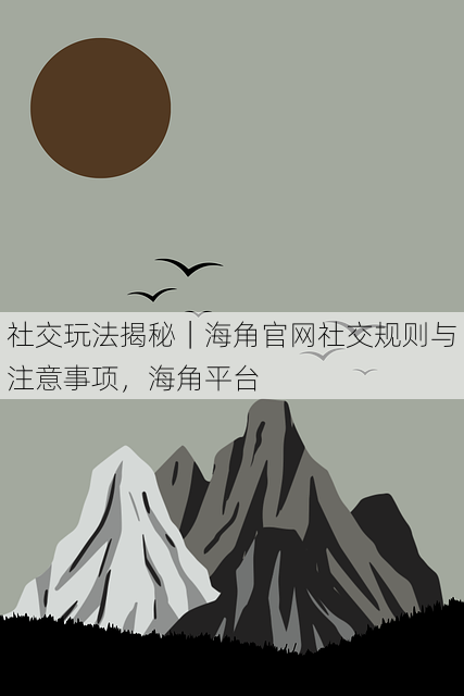 社交玩法揭秘|海角官网社交规则与注意事项,海角平台