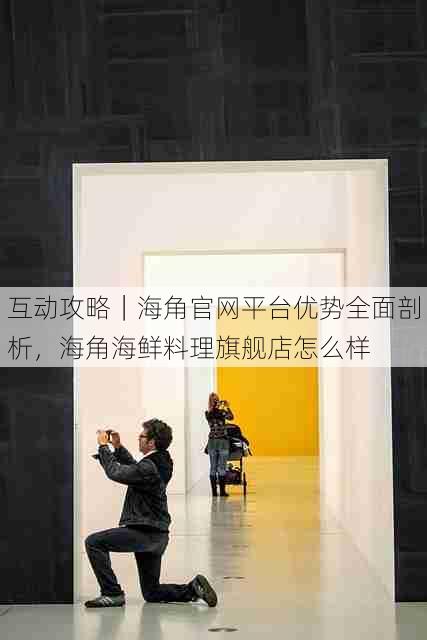 互动攻略|海角官网平台优势全面剖析,海角海鲜料理旗舰店怎么样