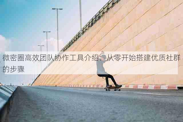 微密圈高效团队协作工具介绍:从零开始搭建优质社群的步骤