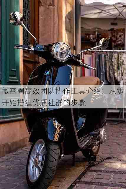 微密圈高效团队协作工具介绍:从零开始搭建优质社群的步骤