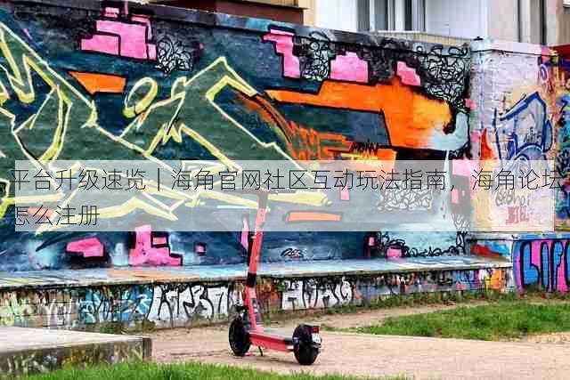 平台升级速览｜海角官网社区互动玩法指南，海角论坛怎么注册