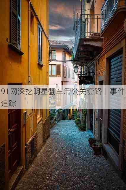 91网深挖明星翻车后公关套路｜事件追踪