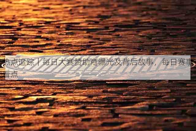 热点追踪｜每日大赛赞助商曝光及背后故事，每日赛事看点