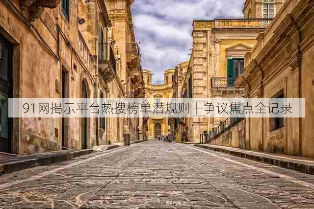 91网揭示平台热搜榜单潜规则|争议焦点全记录
