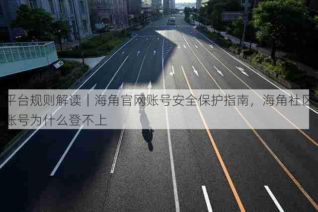 平台规则解读｜海角官网账号安全保护指南，海角社区账号为什么登不上