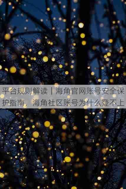 平台规则解读｜海角官网账号安全保护指南，海角社区账号为什么登不上