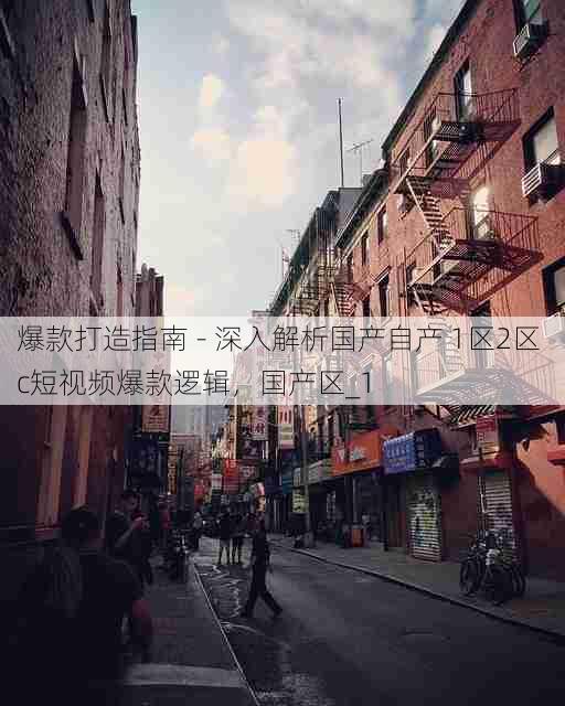 爆款打造指南 - 深入解析国产自产 1区2区 c短视频爆款逻辑,国产区_1