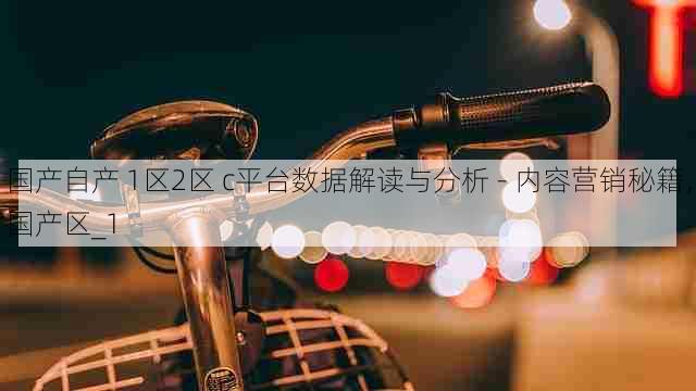 国产自产 1区2区 c平台数据解读与分析 - 内容营销秘籍,国产区_1