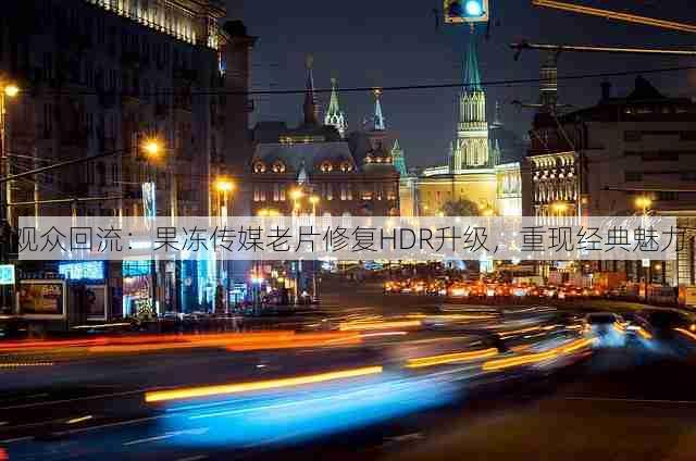 观众回流:果冻传媒老片修复HDR升级,重现经典魅力