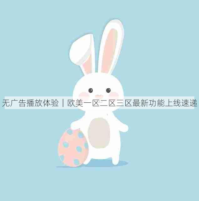 无广告播放体验|欧美一区二区三区最新功能上线速递