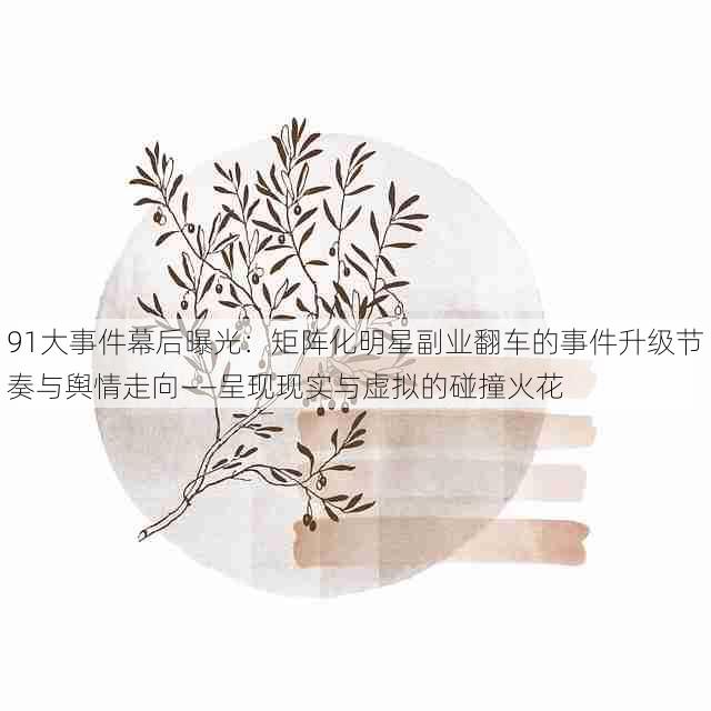 91大事件幕后曝光：矩阵化明星副业翻车的事件升级节奏与舆情走向——呈现现实与虚拟的碰撞火花