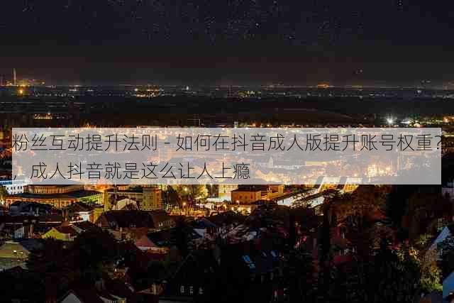 粉丝互动提升法则 - 如何在抖音成人版提升账号权重?,成人抖音就是这么让人上瘾
