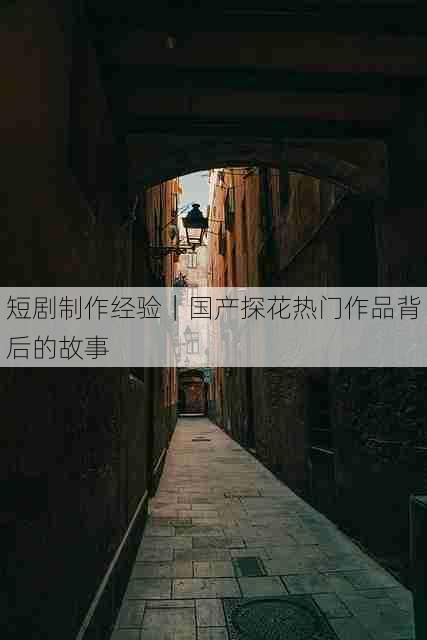 短剧制作经验|国产探花热门作品背后的故事