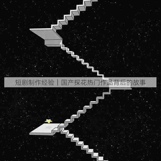 短剧制作经验|国产探花热门作品背后的故事
