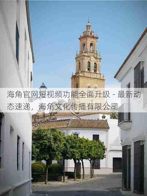 海角官网短视频功能全面升级 - 最新动态速递,海角文化传播有限公司