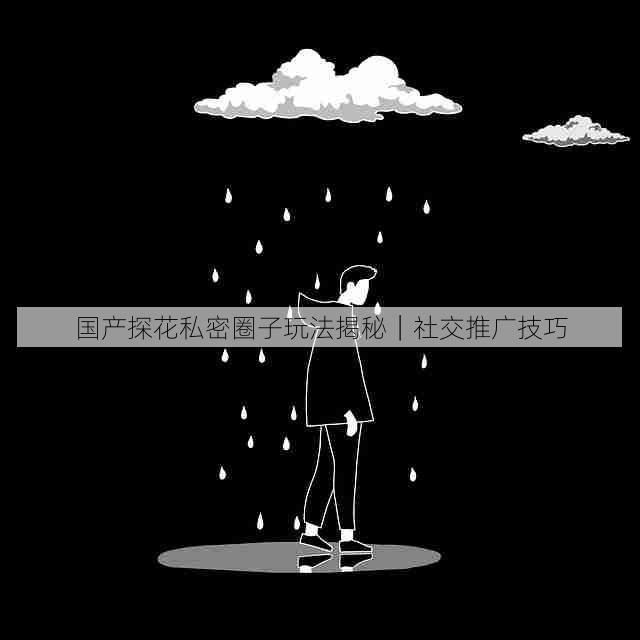 国产探花私密圈子玩法揭秘|社交推广技巧