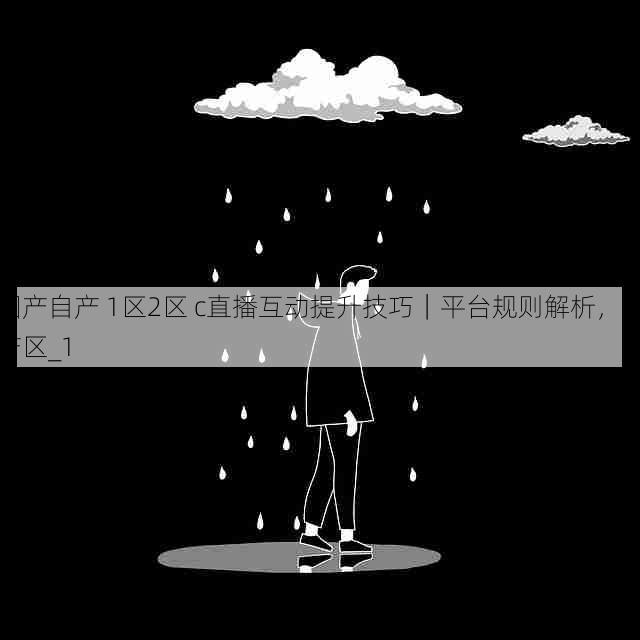 国产自产 1区2区 c直播互动提升技巧|平台规则解析,国产区_1