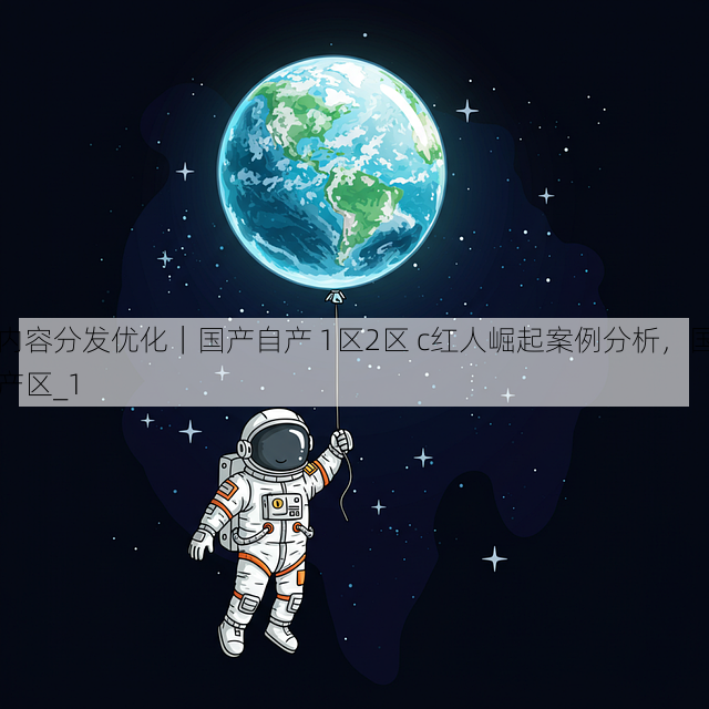 内容分发优化|国产自产 1区2区 c红人崛起案例分析,国产区_1
