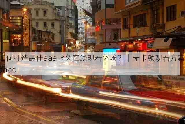 如何打造最佳aaa永久在线观看体验？｜无卡顿观看方案，aaaq