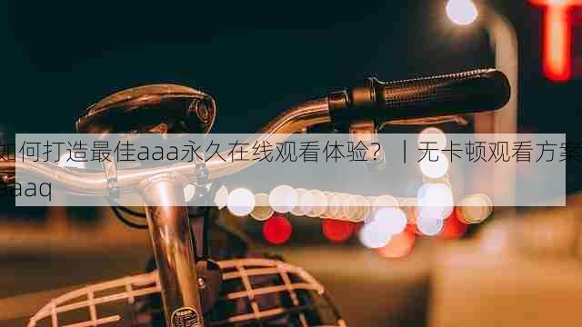 如何打造最佳aaa永久在线观看体验？｜无卡顿观看方案，aaaq